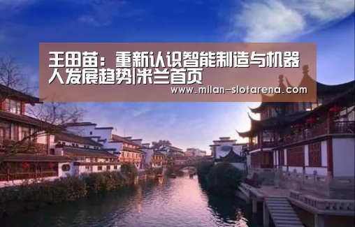 王田苗:重新认识智能制造与机器人发展趋势|米兰首页(图1) 米兰体验