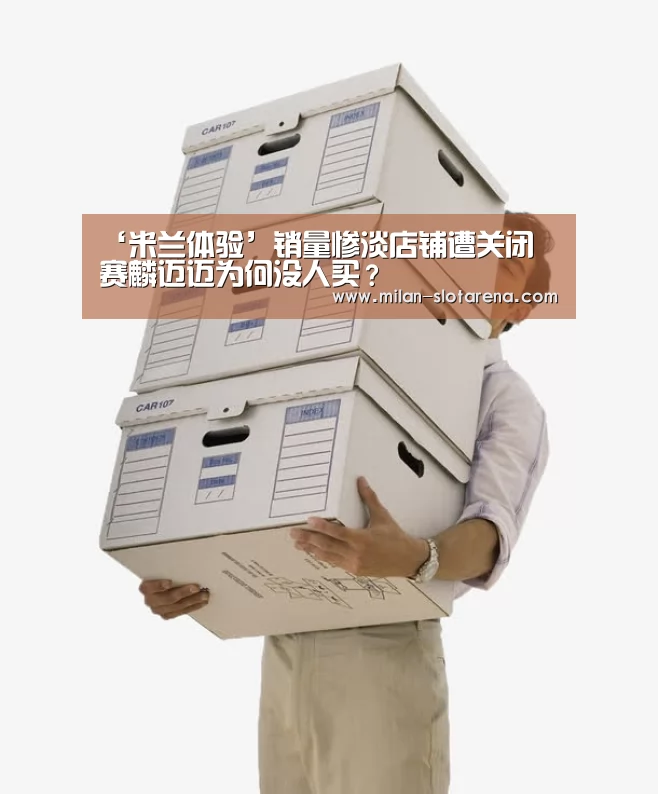 ‘米兰体验’销量惨淡店铺遭关闭 赛麟迈迈为何没人买?(图4) 米兰数据