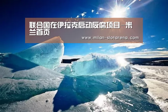 联合国在伊拉克启动反腐项目-米兰首页(图2) 米兰体验