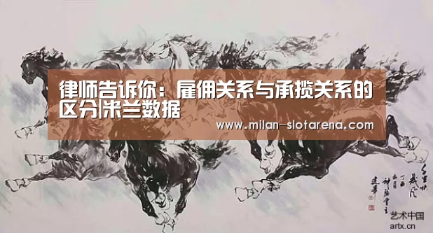 律师告诉你:雇佣关系与承揽关系的区分|米兰数据(图2) 米兰首页