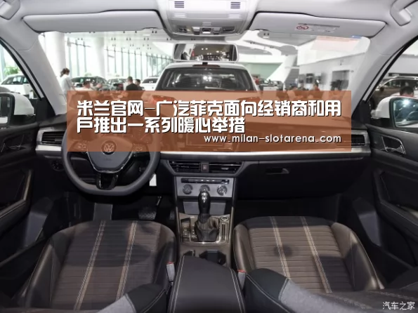 米兰官网-广汽菲克面向经销商和用户推出一系列暖心举措(图1) 米兰数据