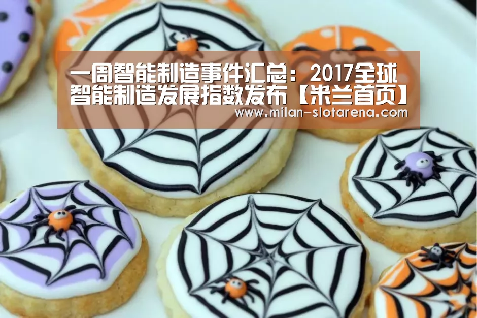 一周智能制造事件汇总:2017全球智能制造发展指数发布【米兰首页】(图2) 米兰体验